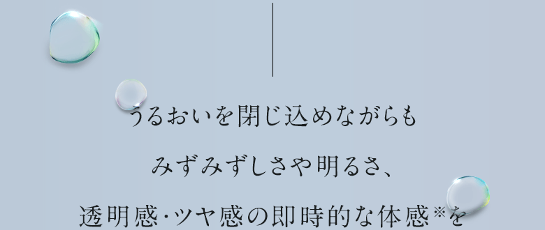 うるおいを閉じ込めながらもみずみずしさや明るさ、透明感・ツヤ感の即時的な体感を