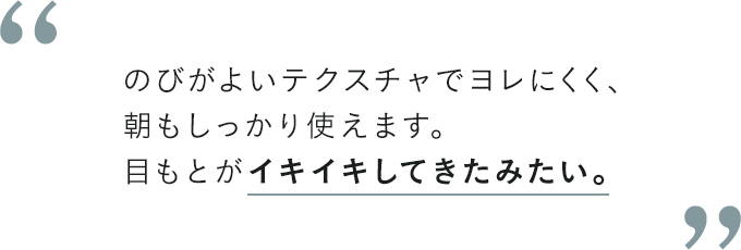 のびがよいテクスチャでヨレにくく、朝もしっかり使えます。目もとがイキイキしてきたみたい。