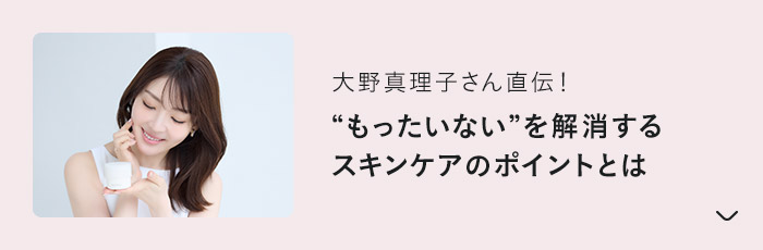 大野真理子さん直伝！“もったいない”を解消するスキンケアのポイントとは