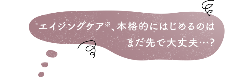 エイジングケア※、本格的にはじめるのはまだ先で大丈夫…?