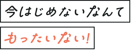 今はじめないなんてもったいない!