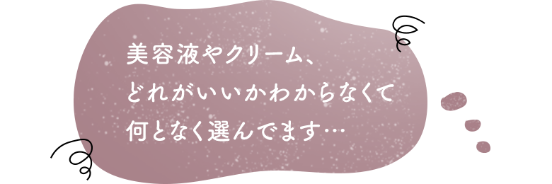 美容液やクリーム、どれがいいかわからなくて何となく選んでます…