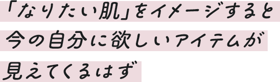 「なりたい肌｣をイメージすると今の自分に欲しいアイテムが見えてくるはず