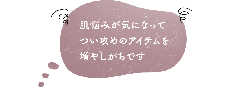 肌悩みが気になってつい攻めのアイテムを増やしがちです