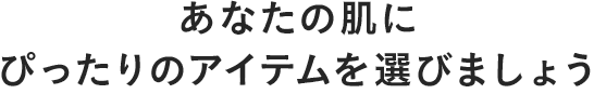 あなたの肌にぴったりのアイテムを選びましょう
