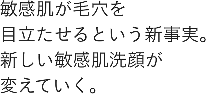 敏感肌が毛穴を目立たせるという新事実。新しい敏感肌洗顔が変えていく。