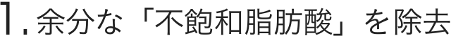 1.余分な「不飽和脂肪酸」を除去