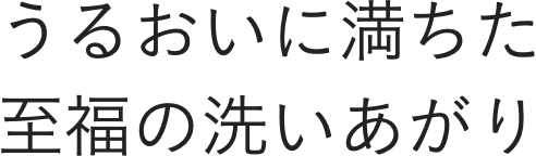 うるおいに満ちた至福の洗いあがり