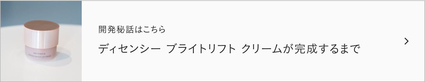 開発秘話はこちら ディセンシー ブライトリフト クリームが完成するまで