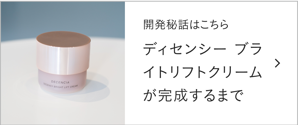 開発秘話はこちら ディセンシー ブライトリフト クリームが完成するまで