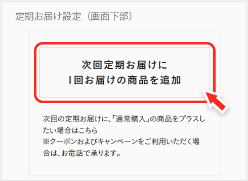 マイページの、お届け予定商品から、商品をお選びいただき、追加ボタンを押して追加商品をお選びください。