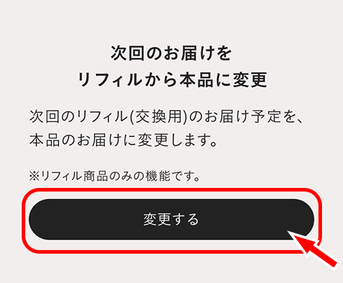 マイページの、お届け予定商品から、本品へ変更したいリフィル商品をお選びいただき、変更ボタンを押してご変更ください。
