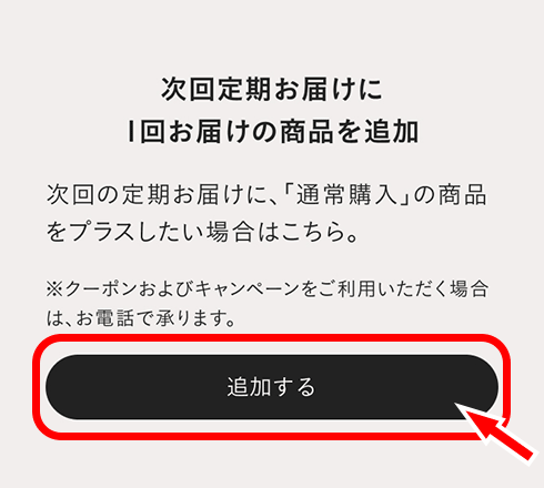 マイページの、お届け予定商品から、商品をお選びいただき、追加ボタンを押して追加商品をお選びください。