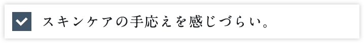 スキンケアの手応えを感じづらい。
