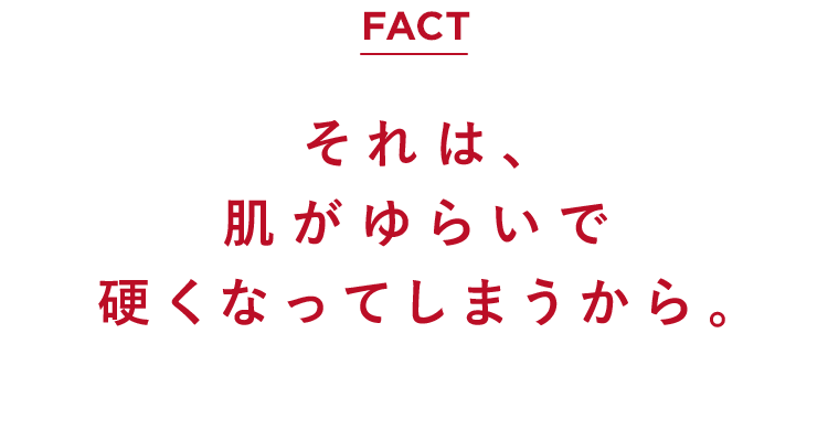 それは、肌がゆらいで硬くなってしまうから。