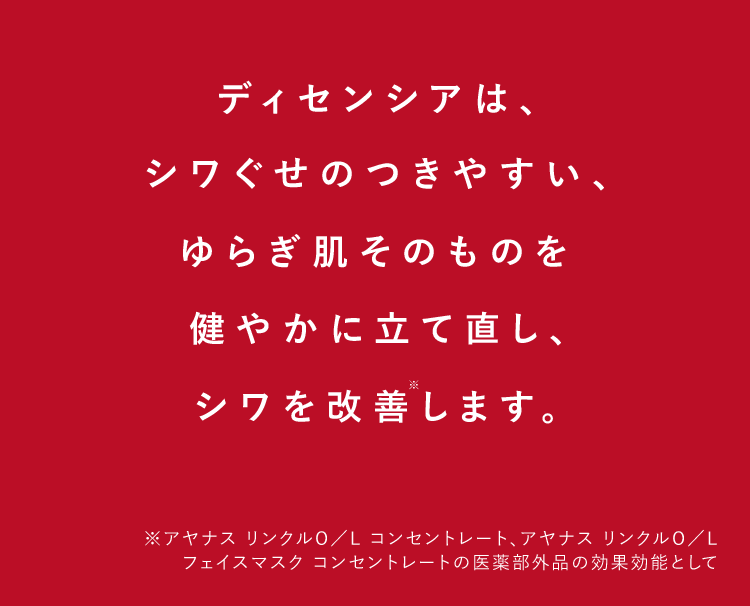 ディセンシアは、シワぐせのつきやすい、ゆらぎ肌そのものを健やかに立て直し、シワを改善します。