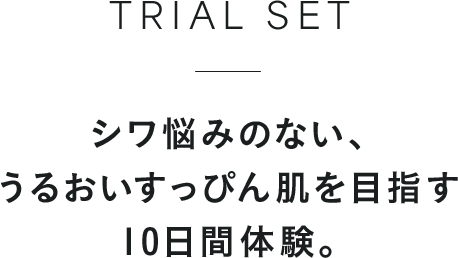 TRIAL SET シワ悩みのない、うるおいすっぴん肌を目指す10日間体験。