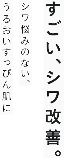 すごい、シワ改善。シワ悩みのない、うるおいすっぴん肌に