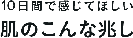 10日間で感じてほしい 肌のこんな兆し
