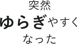 突然ゆらぎやすくなった