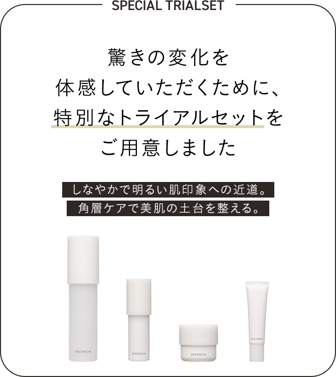 驚きの肌変化を実感していただくために、特別なトライアルセットをご用意しました