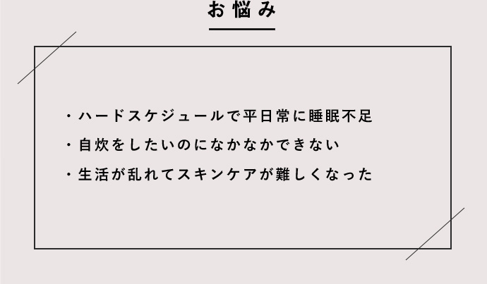 ハードスケジュールで平日常に睡眠不足 自炊をしたいのになかなかできない 生活が乱れてスキンケアが難しくなった