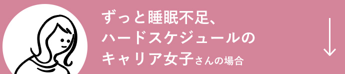 ずっと睡眠不足、ハードスケジュールのキャリア女子さんの場合