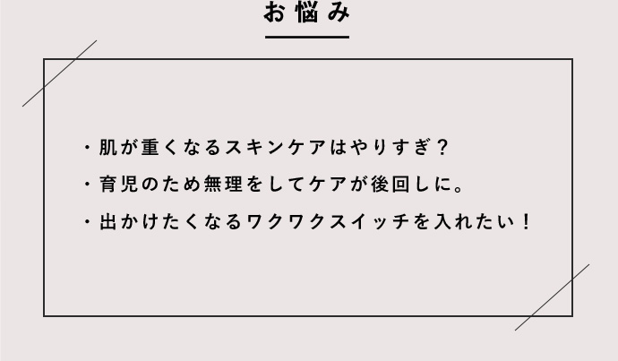 肌が重くなるスキンケアはやりすぎ？ 育児のために無理をしてケアが後回しに。 出かけたくなるワクワクスイッチを入れたい！