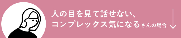 人の目を見て話せない、コンプレックス気になるさんの場合