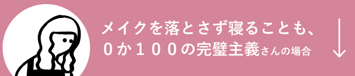 メイクを落とさず寝ることも、0か100の完璧主義さんの場合