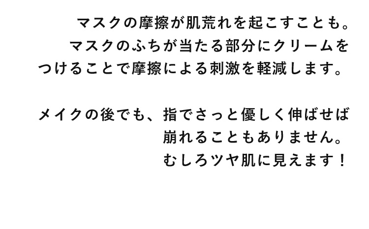 マスクの摩擦が肌荒れを起こすことも。マスクのふちが当たる部分にクリームをつけることで摩擦による刺激を軽減します。