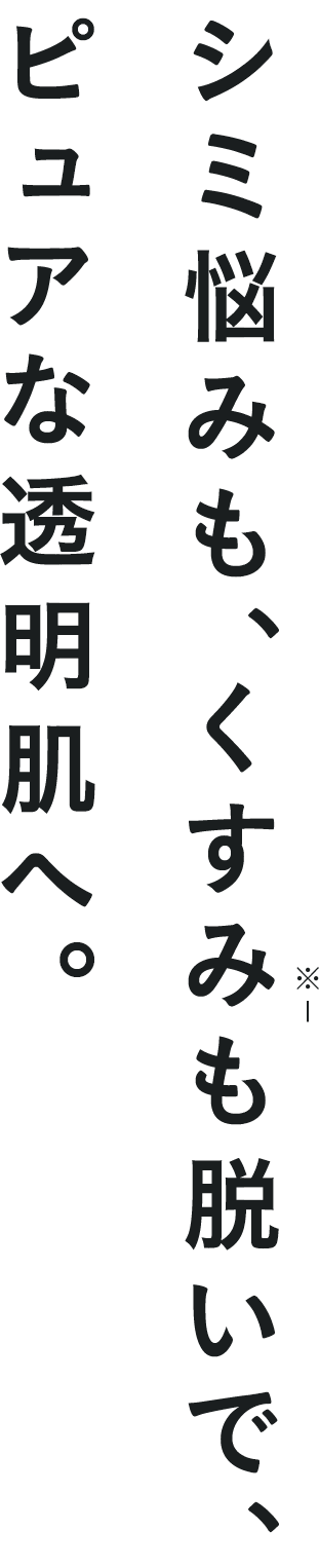 シミ悩みも、くすみも脱いで、ピュアな透明肌へ。