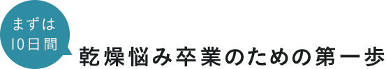 まずは10日間 乾燥悩み卒業のための第一歩