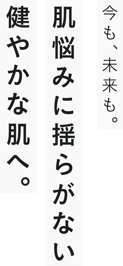 今も、未来も。肌悩みに揺らがない健やかな肌へ。